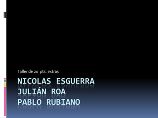 Taller de 20 pts. extras

NICOLAS ESGUERRA
JULIÁN ROA
PABLO RUBIANO
 