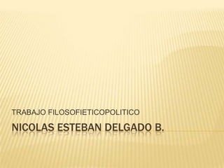 TRABAJO FILOSOFIETICOPOLITICO

NICOLAS ESTEBAN DELGADO B.

 