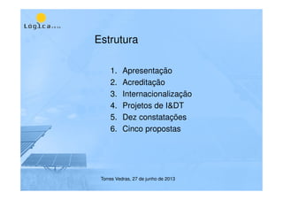 Estrutura
1. Apresentação
2. Acreditação
3. Internacionalização
4. Projetos de I&DT
5. Dez constatações
6. Cinco propostas
Torres Vedras, 27 de junho de 2013
 