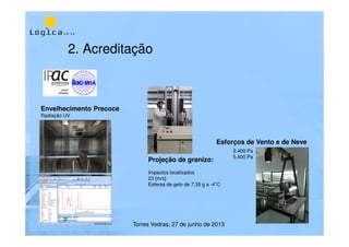 2. Acreditação
Envelhecimento Precoce
Radiação UV
Torres Vedras, 27 de junho de 2013
Projeção de granizo:
Impactos localizados
23 [m/s]
Esferas de gelo de 7,35 g a -4°C
Esforços de Vento e de Neve
2.400 Pa
5.400 Pa
 