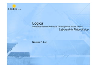 Lógica
Sociedade Gestora do Parque Tecnológico de Moura, EM SA
Nicolás F. Lori
Laboratório Fotovoltaico
 