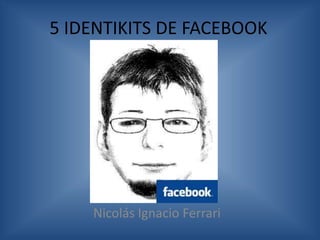 5 IDENTIKITS DE FACEBOOK Nicolás Ignacio Ferrari 