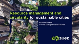 Resource management and
circularity for sustainable cities
Nicolas Bockhoff
General Manager Water Services
 