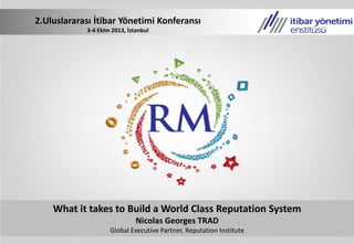 What it takes to Build a World Class Reputation System
Nicolas Georges TRAD
Global Executive Partner, Reputation Institute
2.Uluslararası İtibar Yönetimi Konferansı
3-4 Ekim 2013, İstanbul
 
