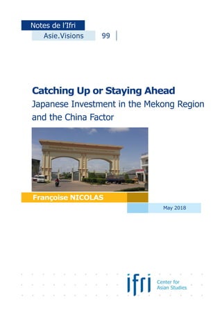 Catching Up or Staying Ahead
Japanese Investment in the Mekong Region
and the China Factor
Notes de l’Ifri
May 2018
Françoise NICOLAS
Center for
Asian Studies
Asie.Visions 99
 
