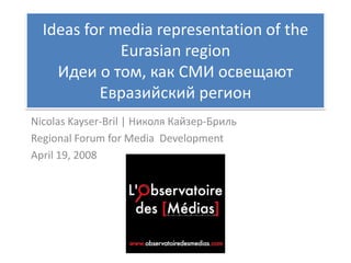 Ideas for media representation of the
             Eurasian region
    Идеи о том, как СМИ освещают
          Евразийский регион
Nicolas Kayser-Bril | Николя Кайзер-Бриль
Regional Forum for Media Development
April 19, 2008
 