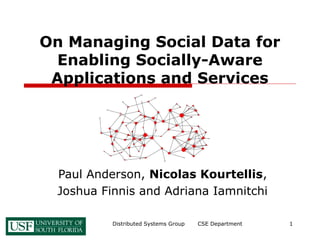 Distributed Systems Group CSE Department 1
On Managing Social Data for
Enabling Socially-Aware
Applications and Services
Paul Anderson, Nicolas Kourtellis,
Joshua Finnis and Adriana Iamnitchi
 