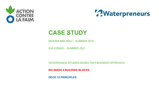 CASE STUDY
NIGERIA AND MALI – SUMMER 2019
D.R.CONGO – SUMMER 2021
GOVERNANCE STUDIES BASED ON A BLENDED APPROACH
IRC-WASH 9 BUILDING BLOCKS
OECD 12 PRINCIPLES
 