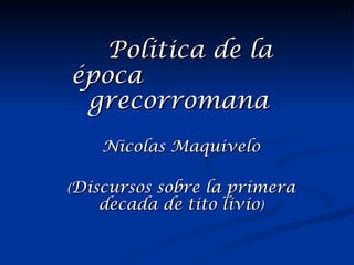 Politica de la
época
 grecorromana
    Nicolas Maquivelo

(Discursos
         sobre la primera
   decada de tito livio)
 