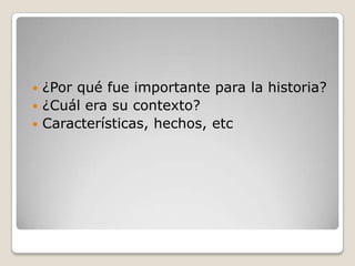 ¿Por qué fue importante para la historia?
 ¿Cuál era su contexto?
 Características, hechos, etc


 