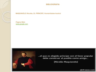 BIBLIOGRAFIA 
MAQUIAVELO Nicolás, EL PRÍNCIPE. Humanidades Austral 
Página Web: 
www.google.com 
