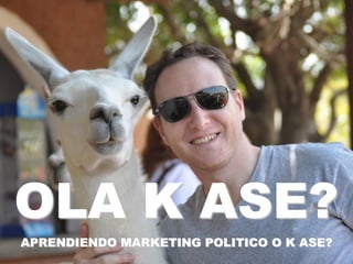 OLA K ASE?
APRENDIENDO MARKETING POLITICO O K ASE?
 