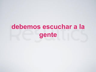 debemos escuchar a la
gente
 