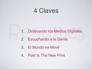 1. Ordenando los Medios Digitales
2. Escuchando a la Gente
3. El Mundo es Móvil
4. Post Is The New Print
4 Claves
 