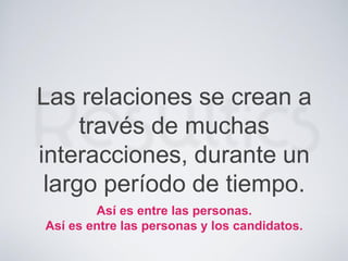 Las relaciones se crean a
través de muchas
interacciones, durante un
largo período de tiempo.
Así es entre las personas.
Así es entre las personas y los candidatos.
 