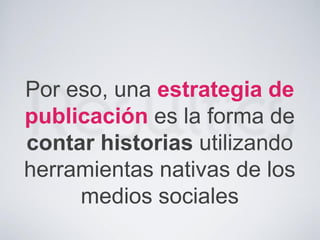 Por eso, una estrategia de
publicación es la forma de
contar historias utilizando
herramientas nativas de los
medios sociales
 