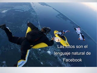 Las fotos son el
lenguaje natural de
Facebook
 