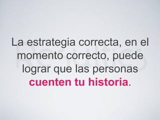La estrategia correcta, en el
momento correcto, puede
lograr que las personas
cuenten tu historia.
 