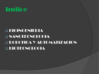 Indice


 BIOINGENIERIA
 NANOTECNOLOGIA
 ROBOTICA Y AUTOMATIZACION
 BIOTECNOLOGIA
 