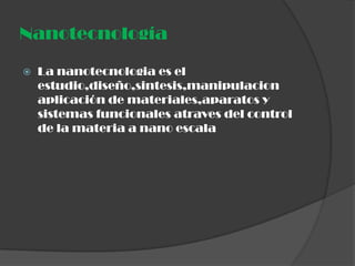 Nanotecnología

   La nanotecnologia es el
    estudio,diseño,sintesis,manipulacion
    aplicación de materiales,aparatos y
    sistemas funcionales atraves del control
    de la materia a nano escala
 