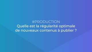 #PRODUCTION
Quelle est la régularité optimale
de nouveaux contenus à publier ?
 