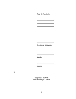 3
Nota de Aceptación
Presidente del Jurado
Jurado
Jurado
fe
Bogota d.c 9/07/15
fecha de entrega : 6/8/15
 