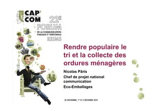 Rendre populaire le
tri et la collecte des
ordures ménagères
Nicolas Pâris
Chef de projet national
communication
Eco-Emballages
 