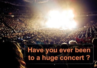 Have you ever been
to a huge concert ?
 