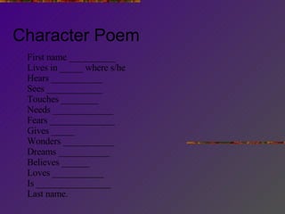 Character Poem First name __________ Lives in _____ where s/he Hears ___________ Sees ____________ Touches ________ Needs _____________ Fears ______________ Gives _____ Wonders ___________ Dreams ___________ Believes ______ Loves ___________ Is ________________ Last name. 