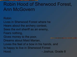 Robin Hood of Sherwood Forest, Ann McGovern Robin Lives in Sherwood Forest where he Hears about the archery contest, Sees the evil sheriff as an enemy, Fears nothing, Gives money to the poor, Dreams about Maid Marian, Loves the feel of a bow in his hands, and Is happy to live in Sherwood Forest Hood. - Joshua, Grade 8 