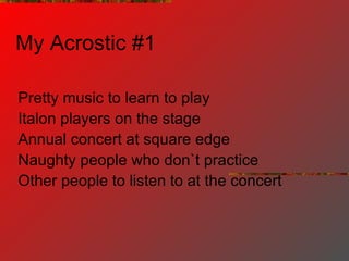 My Acrostic #1 Pretty music to learn to play Italon players on the stage Annual concert at square edge Naughty people who don`t practice Other people to listen to at the concert 