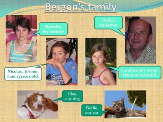 Bergon’s family Didier,  my father Marielle, my mother Caroline, mysister. Sheis 10 yearsold. Nicolas,  it’s me. I am 13 yearsold. Filou, our  dog Ficelle, our  cat 