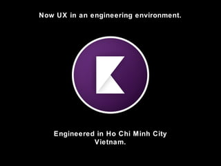 Now UX in an engineering environment.
Engineered in Ho Chi Minh City
Vietnam.
 