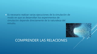 COMPRENDER LAS RELACIONES
 Es necesario realizar varias ejecuciones de la simulación de
modo en que se desarrollan los experimentos de
simulación depende directamente de la naturaleza del
estudio.
º
 