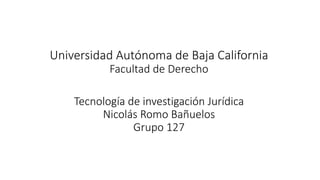 Universidad Autónoma de Baja California
Facultad de Derecho
Tecnología de investigación Jurídica
Nicolás Romo Bañuelos
Grupo 127
 