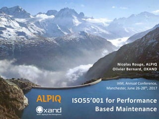Nicolas Rouge, ALPIQ
Olivier Bernard, OXAND
IAM, Annual Conference,
Manchester, June 26-28th, 2017
ISO55’001 for Performance
Based Maintenance
 