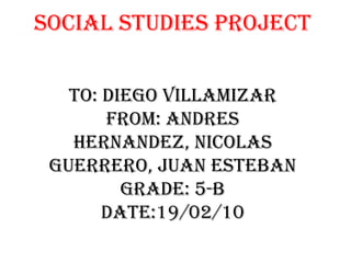 Social Studies ProjectTo: Diego VillamizarFrom: Andres Hernandez, Nicolas Guerrero, Juan EstebanGrade: 5-bDate:19/02/10 