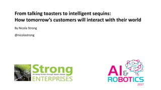 From talking toasters to intelligent sequins:
How tomorrow’s customers will interact with their world
By Nicola Strong
@nicolastrong
2017
 