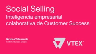 Social Selling
Inteligencia empresarial
colaborativa de Customer Success
Nicolas Valenzuela
Customer Success Director
 