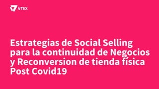 Estrategias de Social Selling
para la continuidad de Negocios
y Reconversion de tienda física
Post Covid19
 