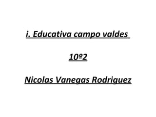i. Educativa campo valdes
10º2
Nicolas Vanegas Rodriguez
 