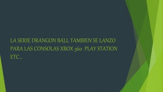 LA SERIE DRANGON BALL TAMBIEN SE LANZO
PARA LAS CONSOLAS XBOX 360 PLAY STATION
ETC…