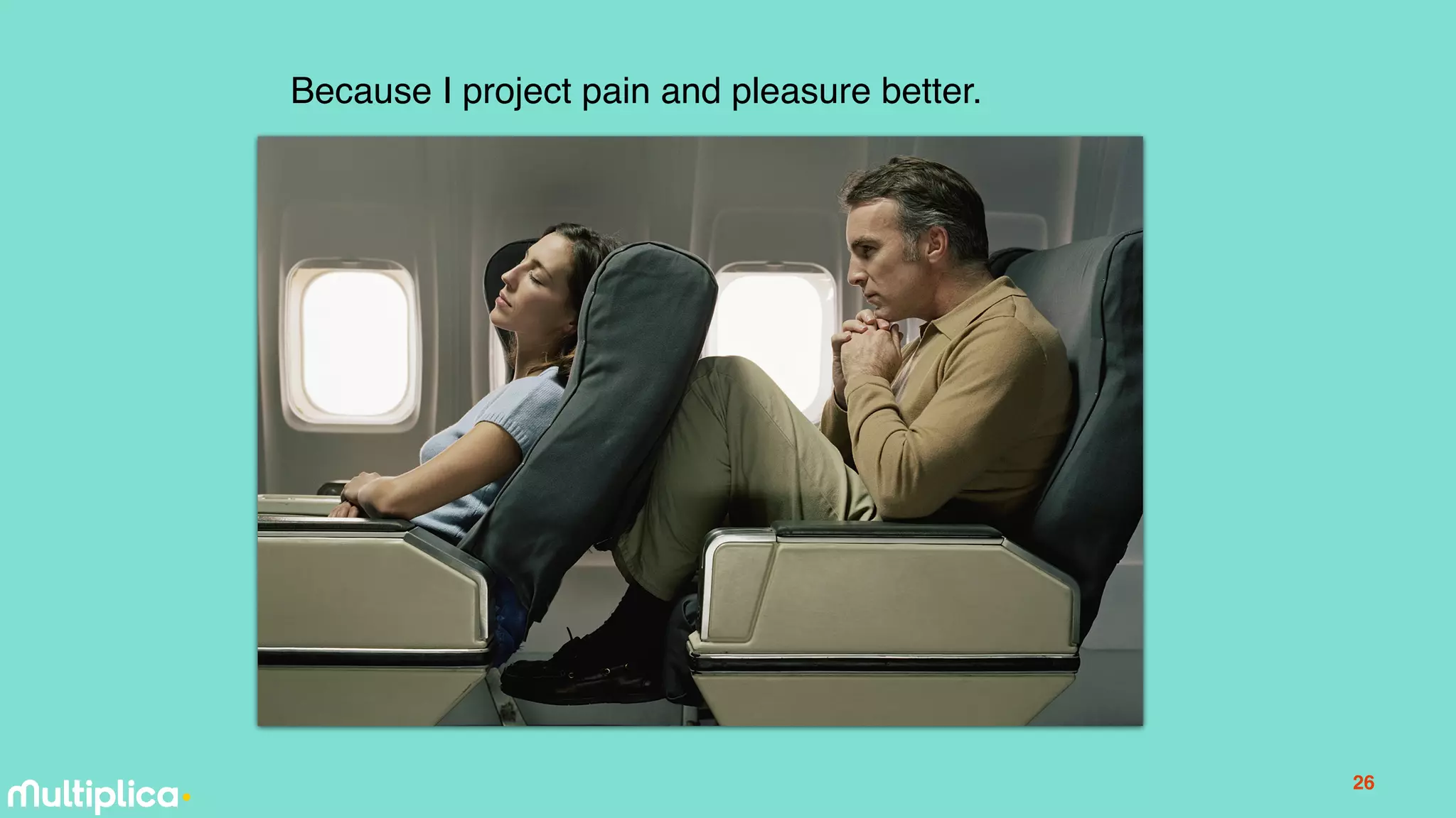 26
Because I project pain and pleasure better.
 