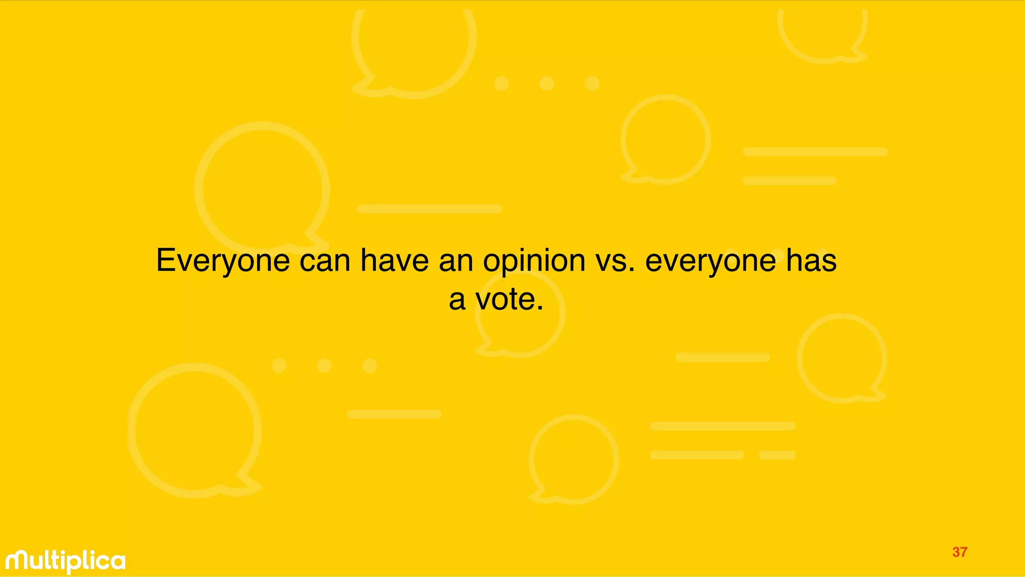 Everyone can have an opinion vs. everyone has
a vote.
37
 