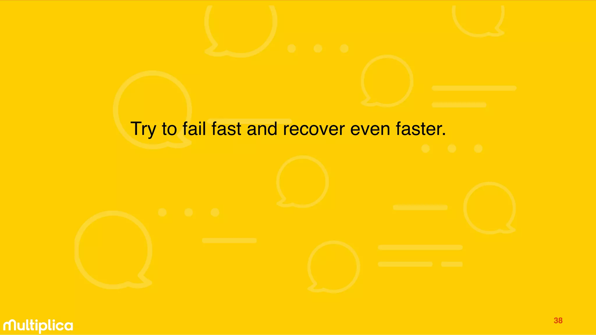 Try to fail fast and recover even faster.
38
 