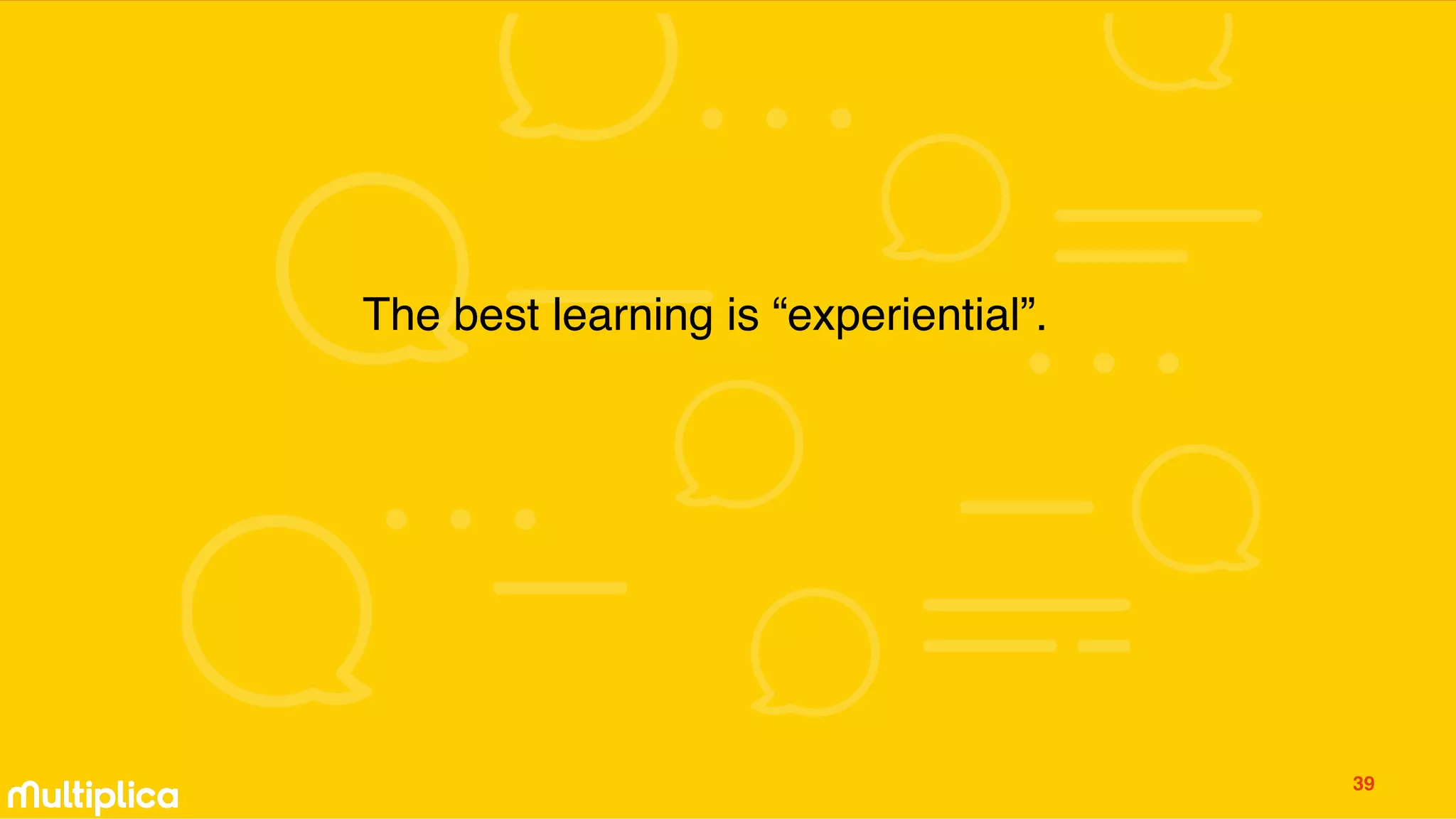 The best learning is “experiential”.
39
 