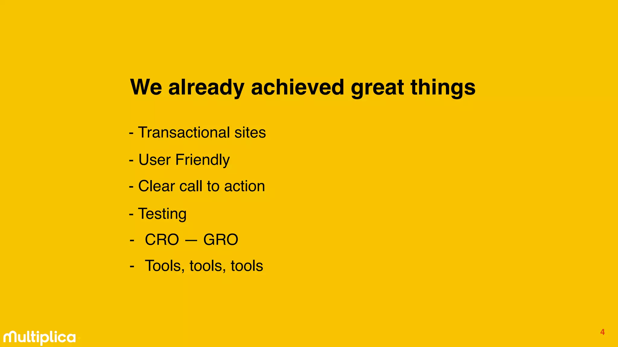 º
We already achieved great things
- Transactional sites
- User Friendly
- Testing
- Clear call to action
4
- CRO — GRO
- Tools, tools, tools
 