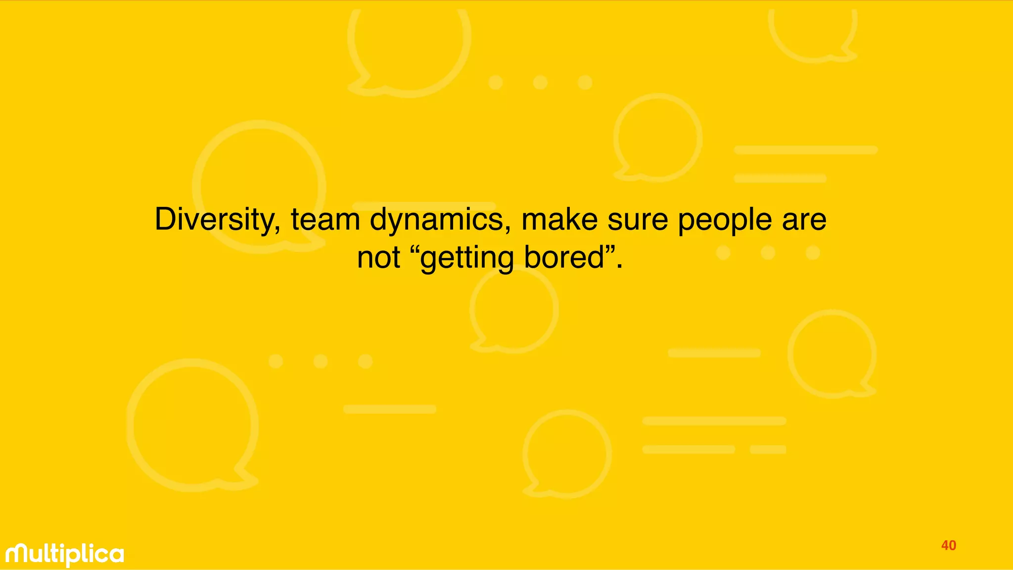 Diversity, team dynamics, make sure people are
not “getting bored”.
40
 