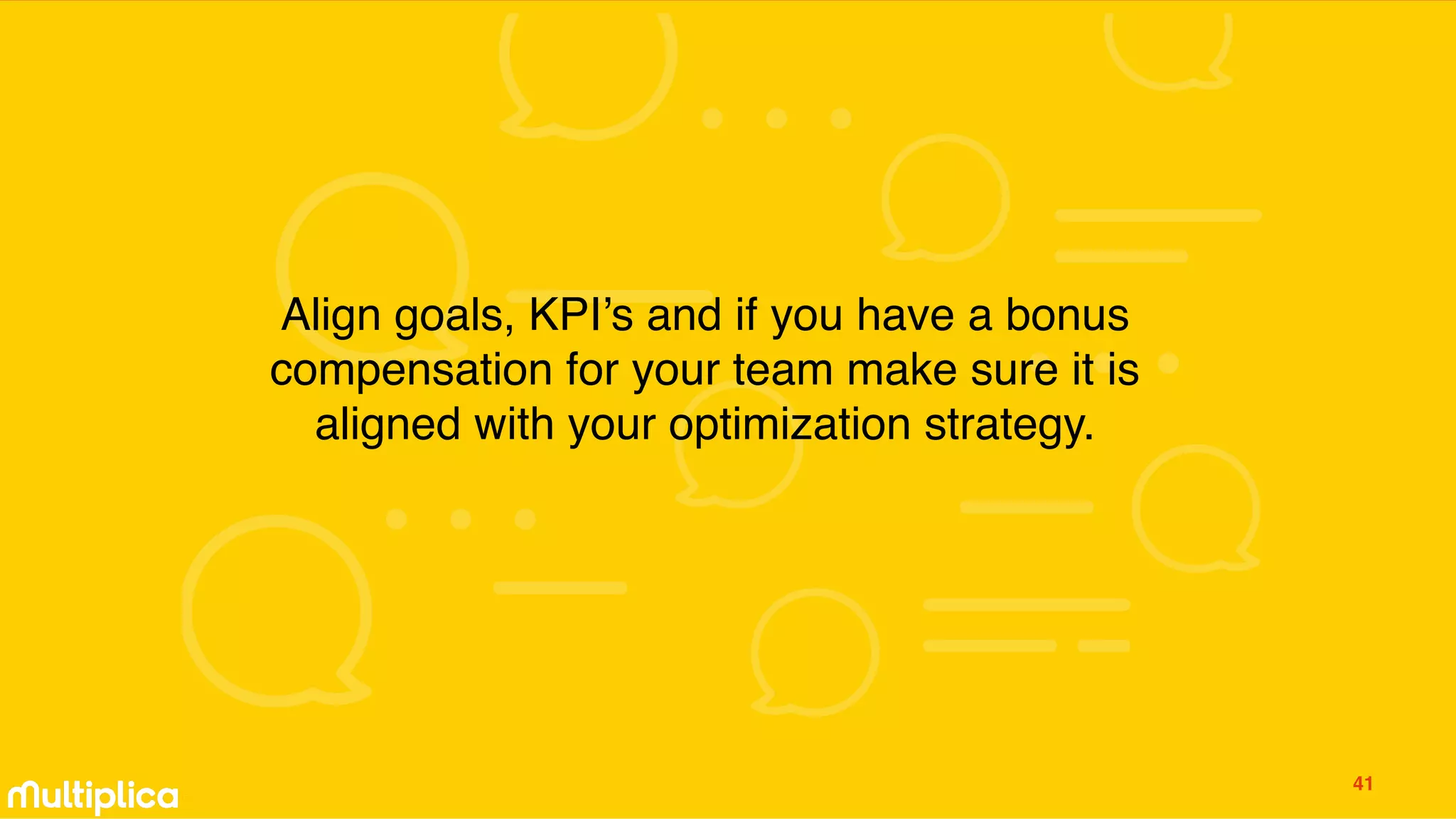 Align goals, KPI’s and if you have a bonus
compensation for your team make sure it is
aligned with your optimization strategy.
41
 