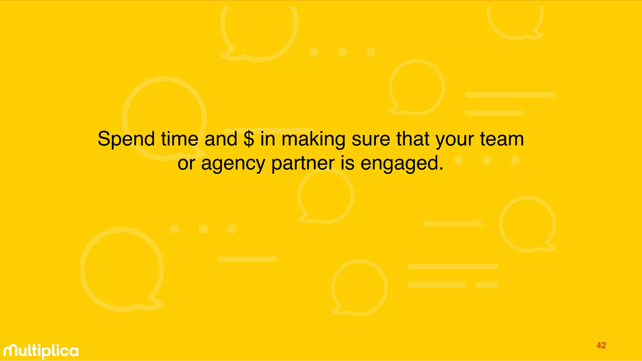Spend time and $ in making sure that your team
or agency partner is engaged.
42
 